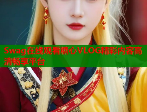 Swag在线观看糖心VLOG精彩内容高清畅享平台  第1张