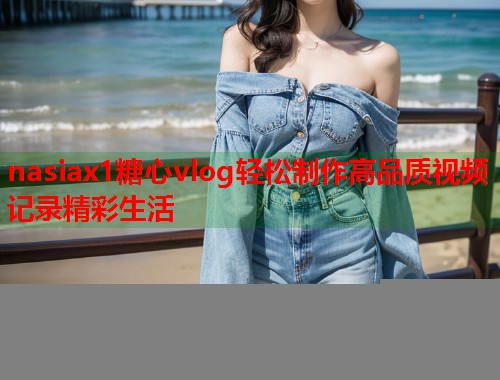 nasiax1糖心vlog轻松制作高品质视频记录精彩生活  第2张