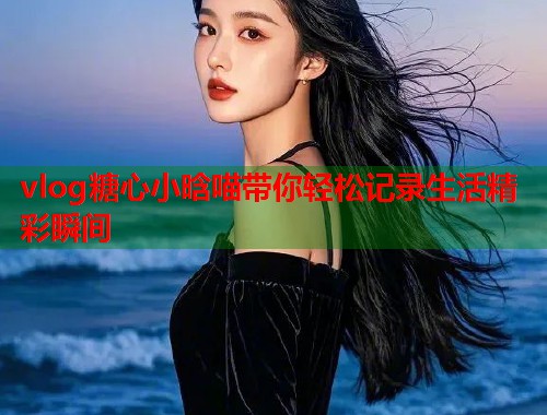 vlog糖心小晗喵带你轻松记录生活精彩瞬间  第1张