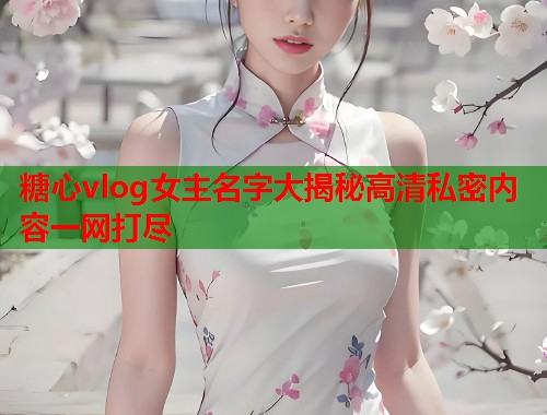 糖心vlog女主名字大揭秘高清私密内容一网打尽  第1张
