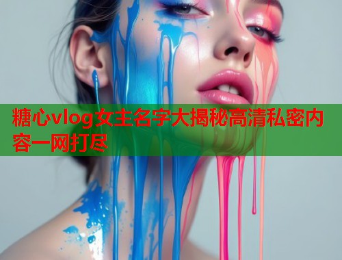 糖心vlog女主名字大揭秘高清私密内容一网打尽  第2张