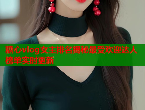 糖心vlog女主排名揭秘最受欢迎达人榜单实时更新  第1张