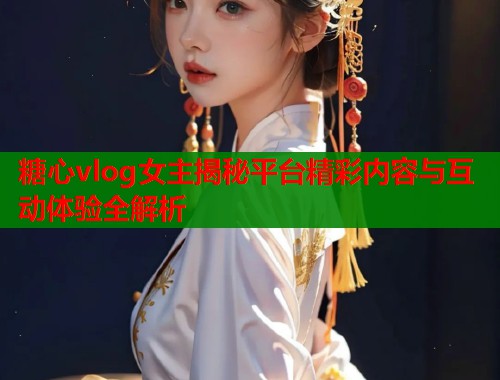 糖心vlog女主揭秘平台精彩内容与互动体验全解析  第1张