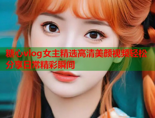 糖心vlog女主精选高清美颜视频轻松分享日常精彩瞬间  第1张
