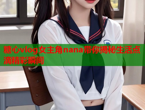 糖心vlog女主角nana带你揭秘生活点滴精彩瞬间  第1张