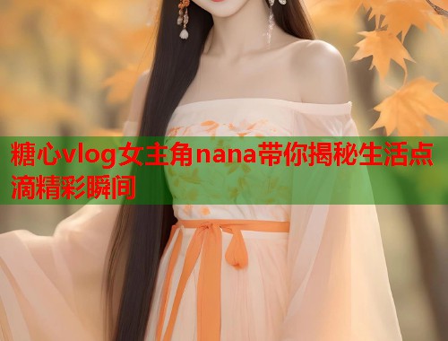糖心vlog女主角nana带你揭秘生活点滴精彩瞬间  第2张