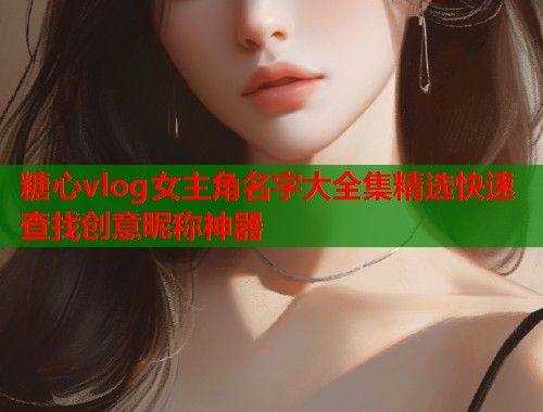糖心vlog女主角名字大全集精选快速查找创意昵称神器  第1张