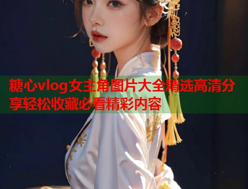 糖心vlog女主角图片大全精选高清分享轻松收藏必看精彩内容  第1张