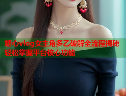 糖心vlog女主角多乙破解全流程揭秘轻松掌握平台核心功能  第1张