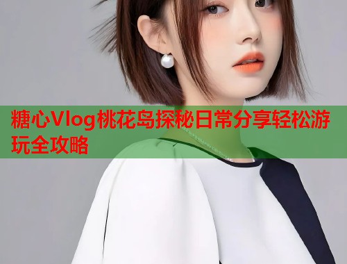 糖心Vlog桃花岛探秘日常分享轻松游玩全攻略  第2张