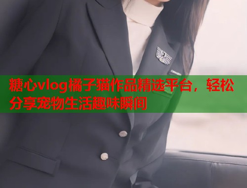 糖心vlog橘子猫作品精选平台，轻松分享宠物生活趣味瞬间  第1张