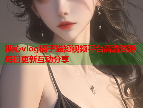 糖心vlog橘子猫短视频平台高清资源每日更新互动分享  第1张