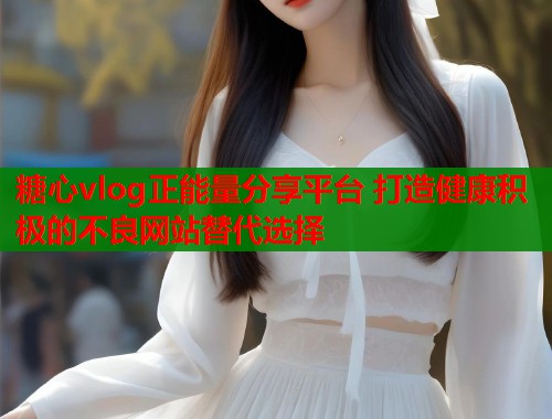 糖心vlog正能量分享平台 打造健康积极的不良网站替代选择  第2张