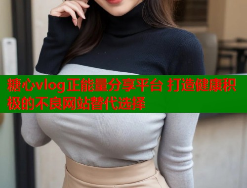 糖心vlog正能量分享平台 打造健康积极的不良网站替代选择  第1张