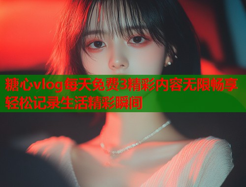 糖心vlog每天免费3精彩内容无限畅享轻松记录生活精彩瞬间  第1张