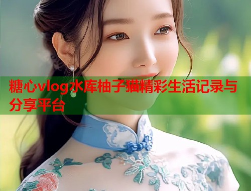 糖心vlog水库柚子猫精彩生活记录与分享平台  第1张