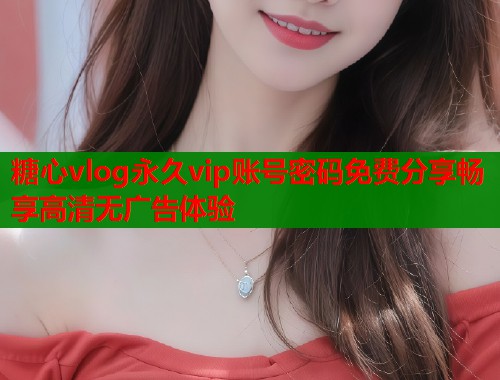 糖心vlog永久vip账号密码免费分享畅享高清无广告体验  第1张