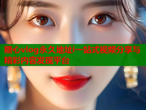 糖心vlog永久地址i一站式视频分享与精彩内容发现平台  第1张
