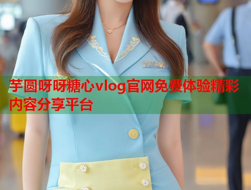 芋圆呀呀糖心vlog官网免费体验精彩内容分享平台  第1张