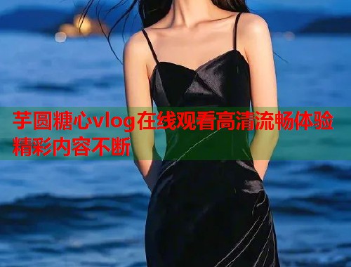 芋圆糖心vlog在线观看高清流畅体验精彩内容不断  第2张