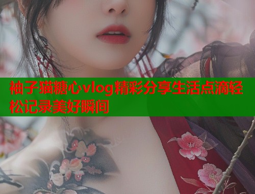 袖子猫糖心vlog精彩分享生活点滴轻松记录美好瞬间  第1张