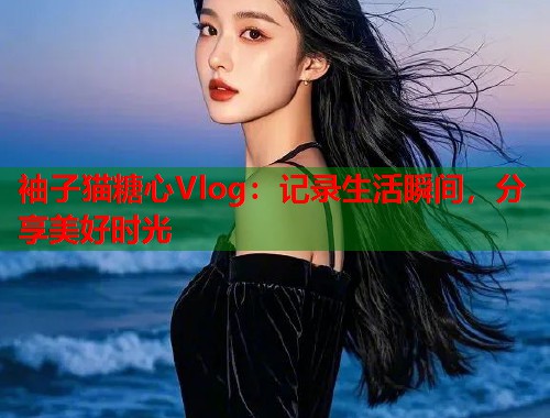 袖子猫糖心Vlog：记录生活瞬间，分享美好时光  第2张