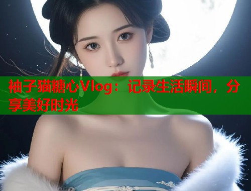 袖子猫糖心Vlog：记录生活瞬间，分享美好时光  第1张
