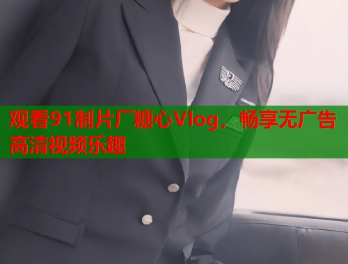 观看91制片厂糖心Vlog，畅享无广告高清视频乐趣  第1张