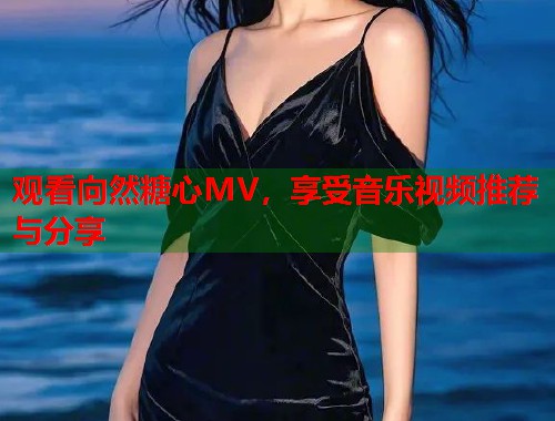观看向然糖心MV，享受音乐视频推荐与分享  第1张