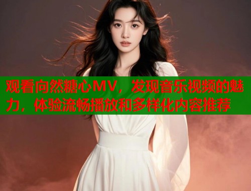观看向然糖心MV，发现音乐视频的魅力，体验流畅播放和多样化内容推荐  第1张