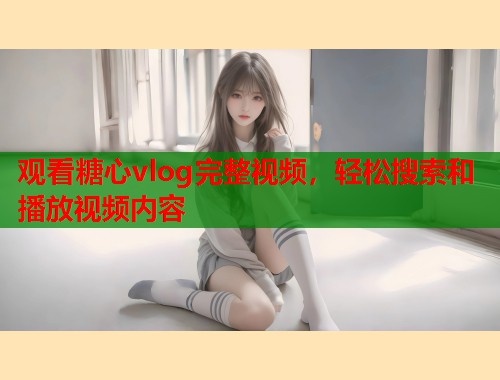 观看糖心vlog完整视频，轻松搜索和播放视频内容  第1张
