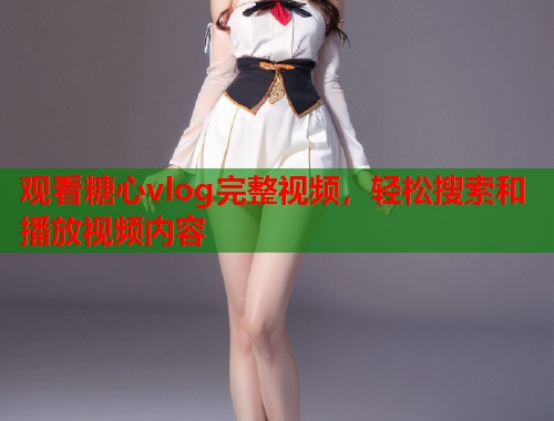 观看糖心vlog完整视频，轻松搜索和播放视频内容  第2张