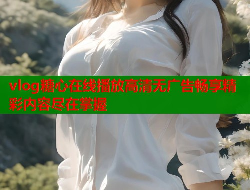 vlog糖心在线播放高清无广告畅享精彩内容尽在掌握  第1张