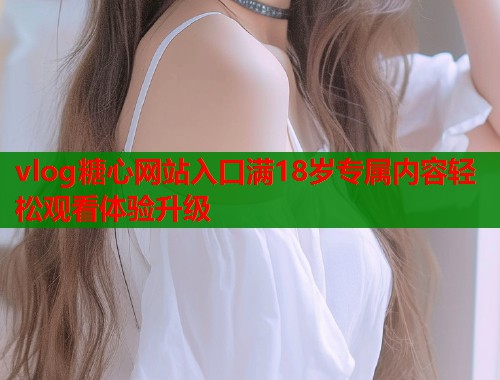 vlog糖心网站入口满18岁专属内容轻松观看体验升级  第1张