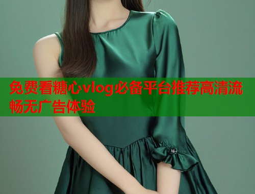 免费看糖心vlog必备平台推荐高清流畅无广告体验  第1张
