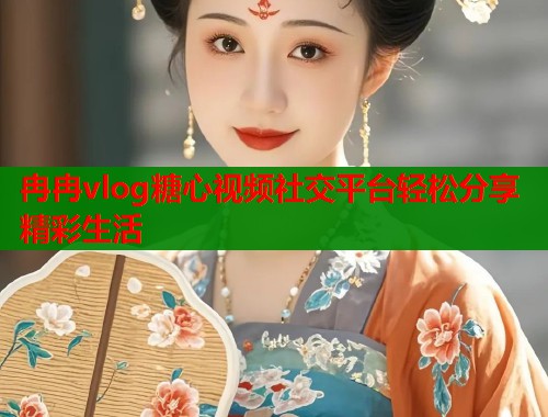 冉冉vlog糖心视频社交平台轻松分享精彩生活  第1张