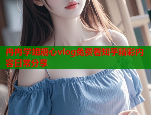 冉冉学姐糖心vlog免费看知乎精彩内容日常分享  第1张