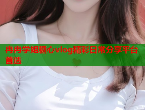 冉冉学姐糖心vlog精彩日常分享平台首选  第1张