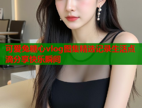 可爱兔糖心vlog图集精选记录生活点滴分享快乐瞬间  第1张