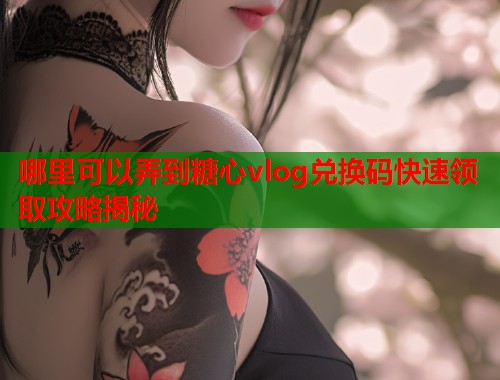 哪里可以弄到糖心vlog兑换码快速领取攻略揭秘  第1张
