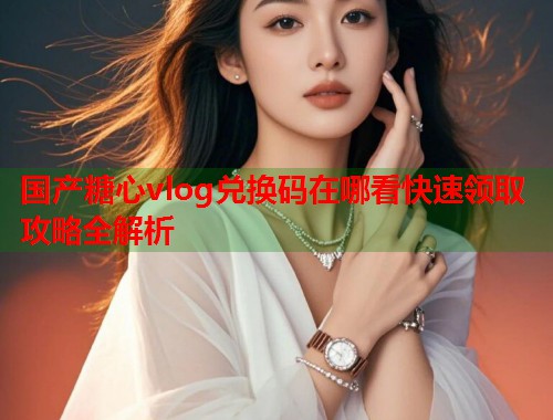 国产糖心vlog兑换码在哪看快速领取攻略全解析  第1张