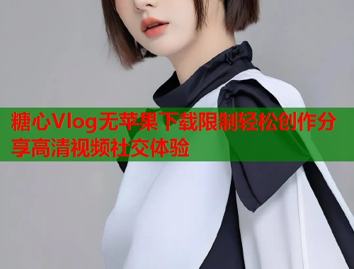 糖心Vlog无苹果下载限制轻松创作分享高清视频社交体验  第1张
