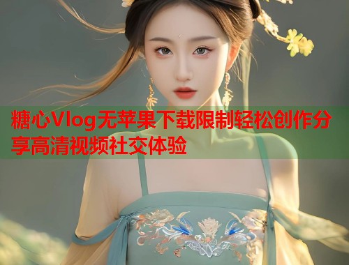 糖心Vlog无苹果下载限制轻松创作分享高清视频社交体验  第2张