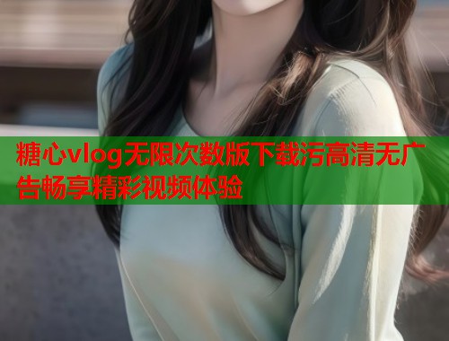 糖心vlog无限次数版下载污高清无广告畅享精彩视频体验  第1张