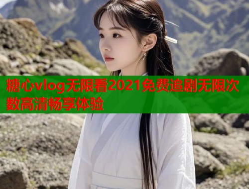 糖心vlog无限看2021免费追剧无限次数高清畅享体验  第1张
