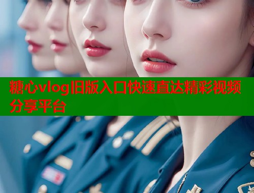 糖心vlog旧版入口快速直达精彩视频分享平台  第1张