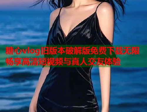 糖心vlog旧版本破解版免费下载无限畅享高清短视频与真人交友体验  第2张