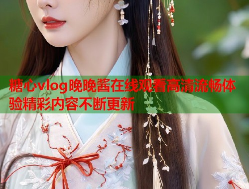 糖心vlog晚晚酱在线观看高清流畅体验精彩内容不断更新  第1张