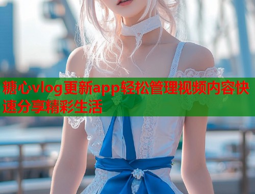 糖心vlog更新app轻松管理视频内容快速分享精彩生活  第2张