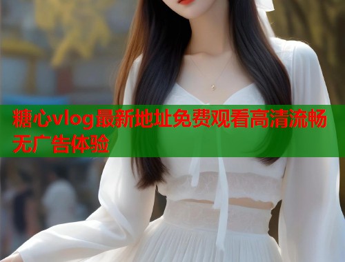 糖心vlog最新地址免费观看高清流畅无广告体验  第1张
